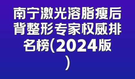 南宁激光溶脂瘦后背整形专家权威排名榜（2024版）