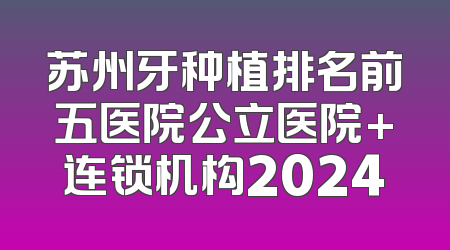 苏州牙种植排名前五医院公立医院+连锁机构2024