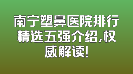 南宁塑鼻医院排行精选五强介绍，权威解读！