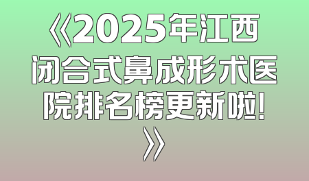 《2025年江西闭合式鼻成形术医院排名榜更新啦！》