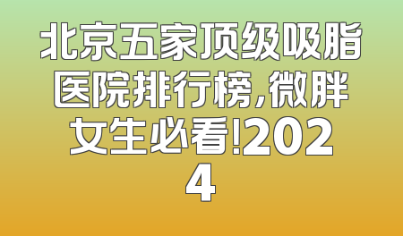 北京五家顶级吸脂医院排行榜，微胖女生必看！2024