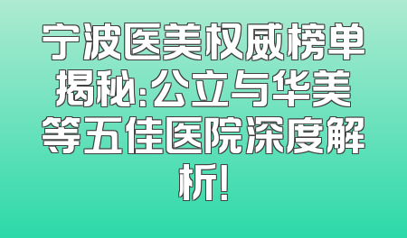宁波医美权威榜单揭秘：公立与华美等五佳医院深度解析！
