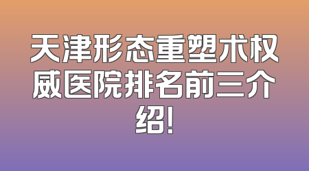 天津形态重塑术权威医院排名前三介绍！