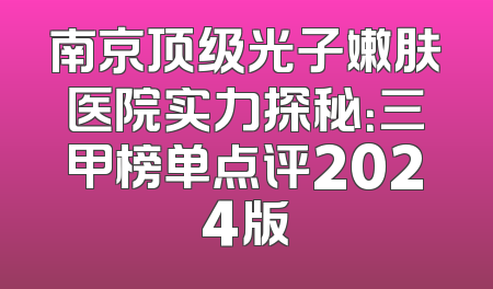 南京顶级光子嫩肤医院实力探秘：三甲榜单点评2024版