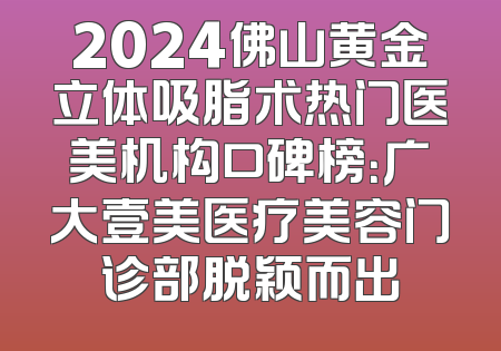 2024佛山黄金立体吸脂术热门医美机构口碑榜：广大壹美医疗美容门诊部脱颖而出