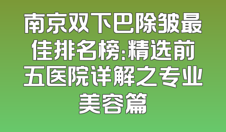 南京双下巴除皱最佳排名榜：精选前五医院详解之专业美容篇