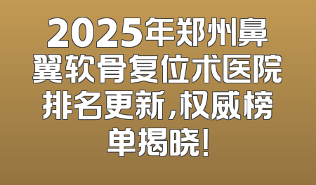 2025年郑州鼻翼软骨复位术医院排名更新，权威榜单揭晓！