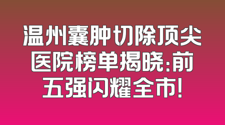 温州囊肿切除顶尖医院榜单揭晓：前五强闪耀全市！