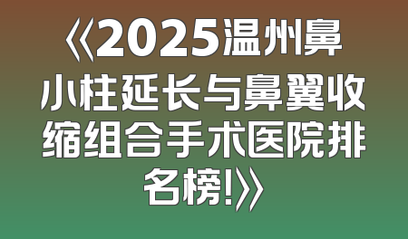 《2025温州鼻小柱延长与鼻翼收缩组合手术医院排名榜！》