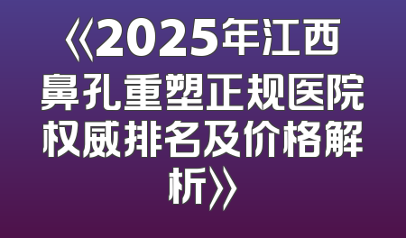 《2025年江西鼻孔重塑正规医院权威排名及价格解析》