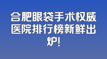 合肥眼袋手术权威医院排行榜新鲜出炉！