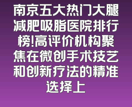 南京五大热门大腿减肥吸脂医院排行榜！高评价机构聚焦在微创手术技艺和创新疗法的精准选择上