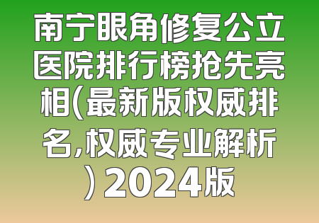 南宁眼角修复公立医院排行榜抢先亮相(最新版权威排名，权威专业解析) 2024版