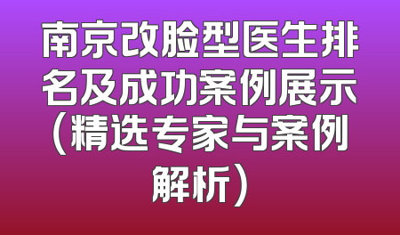 南京改脸型医生排名及成功案例展示（精选专家与案例解析）