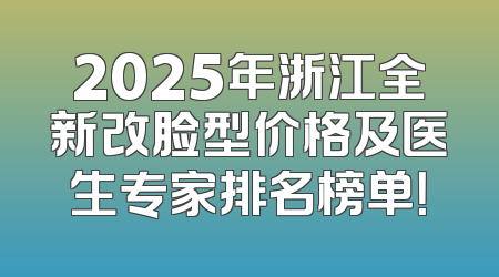 2025年浙江全新改脸型价格及医生专家排名榜单！