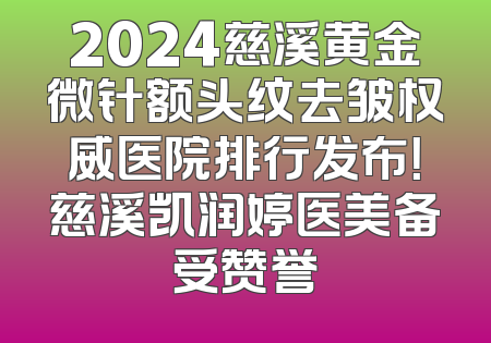 2024慈溪黄金微针额头纹去皱权威医院排行发布！慈溪凯润婷医美备受赞誉