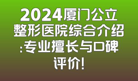 2024厦门公立整形医院综合介绍：专业擅长与口碑评价！
