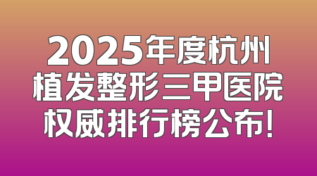 2025年度杭州植发整形三甲医院权威排行榜公布！