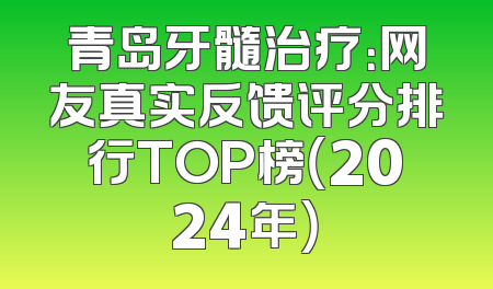 青岛牙髓治疗：网友真实反馈评分排行TOP榜（2024年）