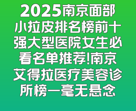 2025南京面部小拉皮排名榜前十强大型医院女生必看名单推荐！南京艾得拉医疗美容诊所榜一毫无悬念