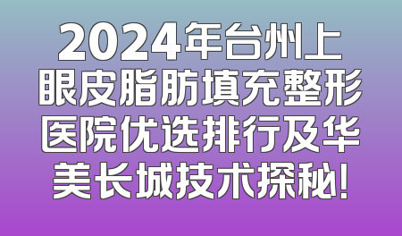 2024年台州上眼皮脂肪填充整形医院优选排行及华美长城技术探秘！