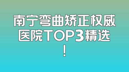 南宁弯曲矫正权威医院TOP3精选！