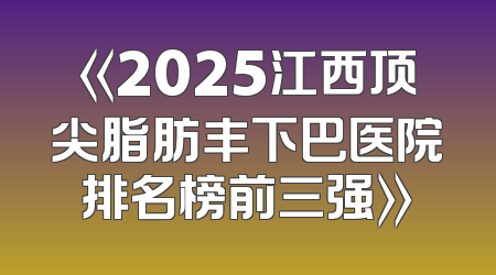 《2025江西顶尖脂肪丰下巴医院排名榜前三强》