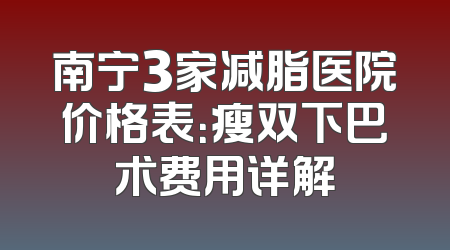 南宁3家减脂医院价格表：瘦双下巴术费用详解