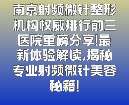 南京射频微针整形机构权威排行前三医院重磅分享！最新体验解读，揭秘专业射频微针美容秘籍！