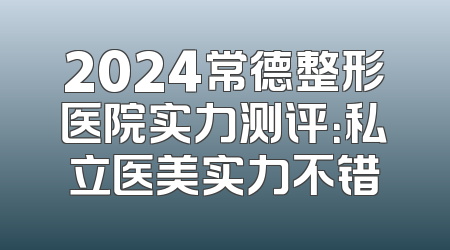 2024常德整形医院实力测评：私立医美实力不错