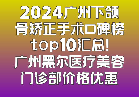 2024广州下颌骨矫正手术口碑榜top10汇总！广州黑尔医疗美容门诊部价格优惠