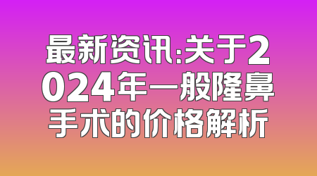 最新资讯：关于2024年一般隆鼻手术的价格解析