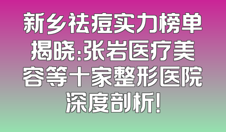 新乡祛痘实力榜单揭晓：张岩医疗美容等十家整形医院深度剖析！