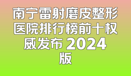 南宁雷射磨皮整形医院排行榜前十权威发布 2024版