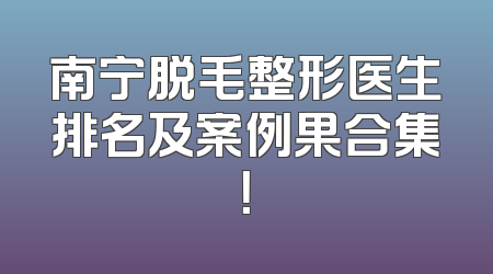 南宁脱毛整形医生排名及案例果合集！