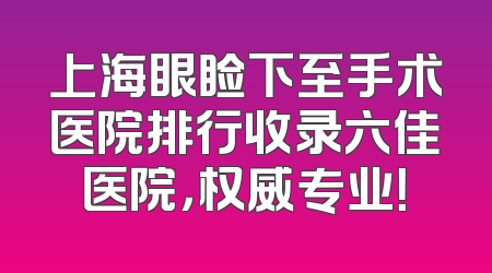 上海眼睑下至手术医院排行收录六佳医院，权威专业！