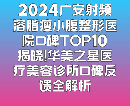 2024广安射频溶脂瘦小腹整形医院口碑TOP10揭晓！华美之星医疗美容诊所口碑反馈全解析