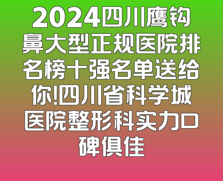 2024四川鹰钩鼻大型正规医院排名榜十强名单送给你！四川省科学城医院整形科实力口碑俱佳