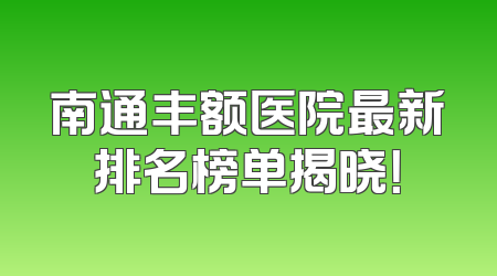 南通丰额医院最新排名榜单揭晓！