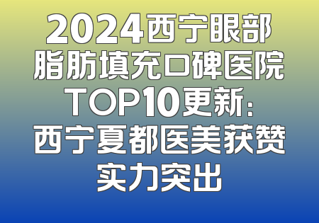 2024西宁眼部脂肪填充口碑医院TOP10更新：西宁夏都医美获赞实力突出