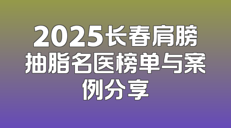 2025长春肩膀抽脂名医榜单与案例分享
