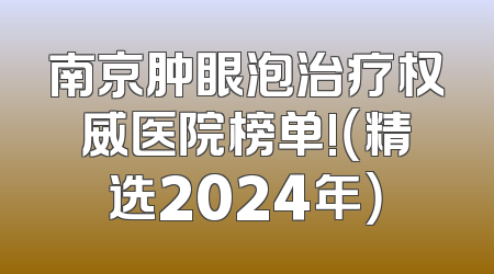 南京肿眼泡治疗权威医院榜单!（精选2024年）