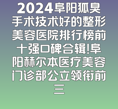 2024阜阳狐臭手术技术好的整形美容医院排行榜前十强口碑合辑！阜阳赫尔本医疗美容门诊部公立领衔前三