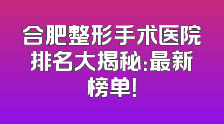 合肥整形手术医院排名大揭秘：最新榜单！