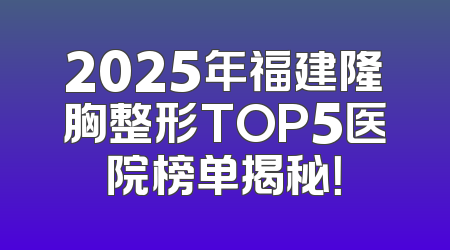 2025年福建隆胸整形TOP5医院榜单揭秘！