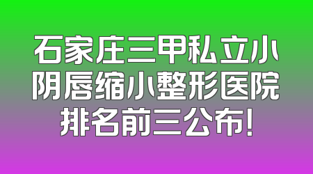 石家庄三甲私立小阴唇缩小整形医院排名前三公布！