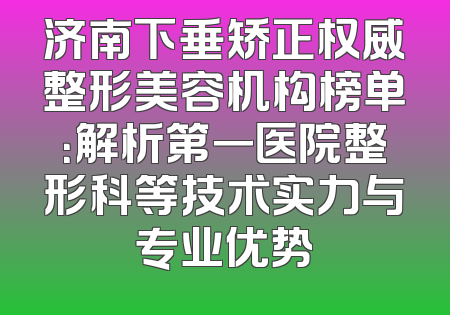 济南下垂矫正权威整形美容机构榜单：解析第一医院整形科等技术实力与专业优势