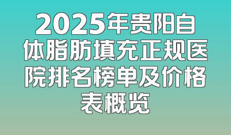 2025年贵阳自体脂肪填充正规医院排名榜单及价格表概览