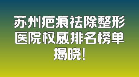 苏州疤痕祛除整形医院权威排名榜单揭晓！