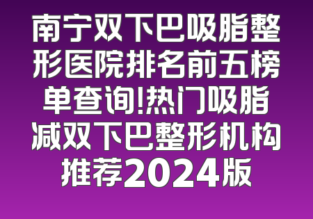 南宁双下巴吸脂整形医院排名前五榜单查询！热门吸脂减双下巴整形机构推荐2024版